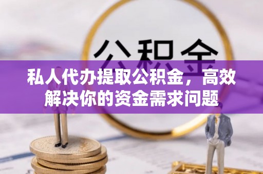 土库私人代办提取公积金，高效解决你的资金需求问题
