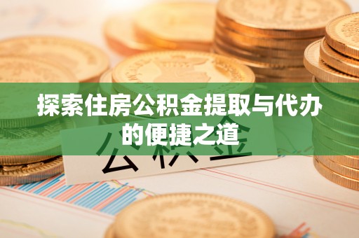 土库探索住房公积金提取与代办的便捷之道