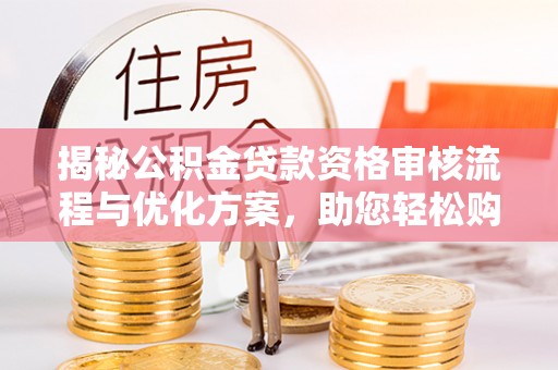 土库揭秘公积金贷款资格审核流程与优化方案，助您轻松购房
