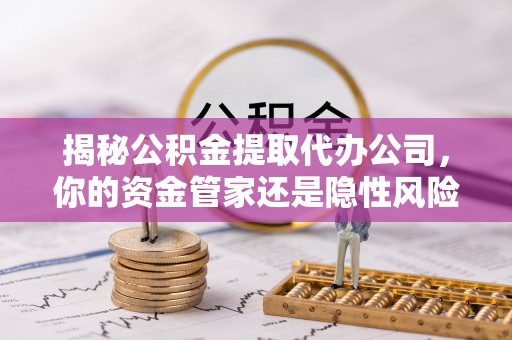 土库揭秘公积金提取代办公司，你的资金管家还是隐性风险？