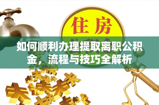 土库如何顺利办理提取离职公积金，流程与技巧全解析