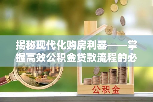 土库揭秘现代化购房利器——掌握高效公积金贷款流程的必备指南