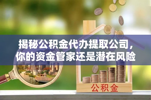 土库揭秘公积金代办提取公司，你的资金管家还是潜在风险？