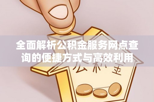 土库全面解析公积金服务网点查询的便捷方式与高效利用