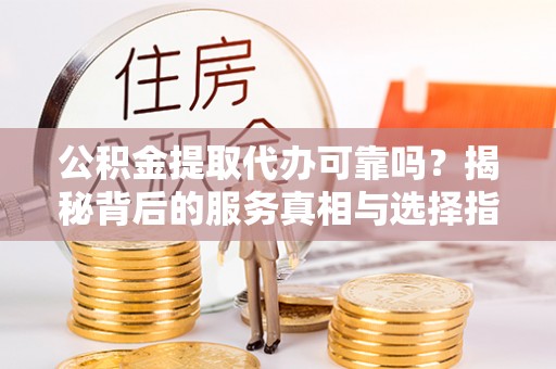 土库公积金提取代办可靠吗？揭秘背后的服务真相与选择指南