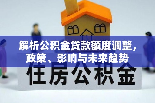土库解析公积金贷款额度调整，政策、影响与未来趋势