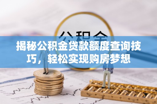 土库揭秘公积金贷款额度查询技巧，轻松实现购房梦想