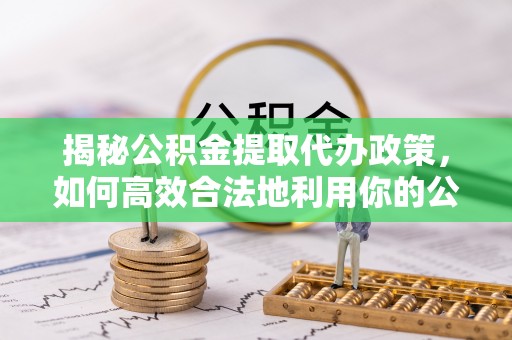 土库揭秘公积金提取代办政策，如何高效合法地利用你的公积金