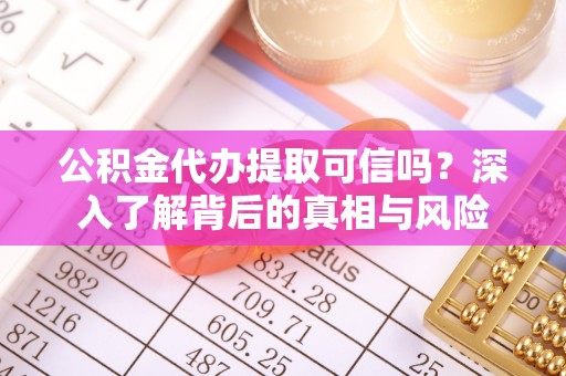 土库公积金代办提取可信吗？深入了解背后的真相与风险