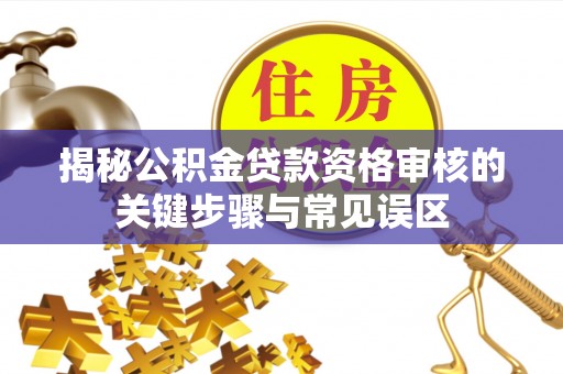 土库揭秘公积金贷款资格审核的关键步骤与常见误区