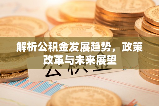 土库解析公积金发展趋势，政策改革与未来展望