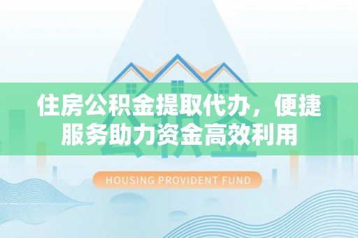 土库住房公积金提取代办，便捷服务助力资金高效利用