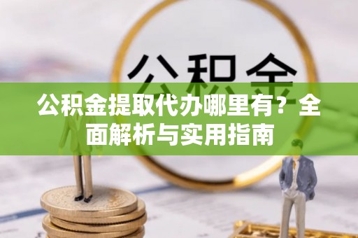 土库公积金提取代办哪里有？全面解析与实用指南