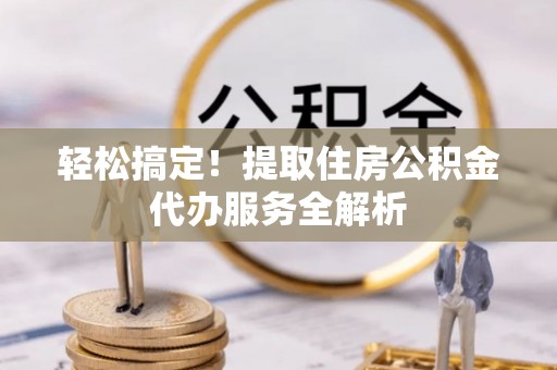 土库轻松搞定！提取住房公积金代办服务全解析