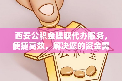 土库西安公积金提取代办服务，便捷高效，解决您的资金需求