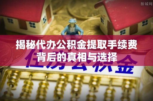 土库揭秘代办公积金提取手续费背后的真相与选择