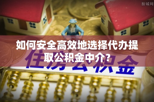 土库如何安全高效地选择代办提取公积金中介？