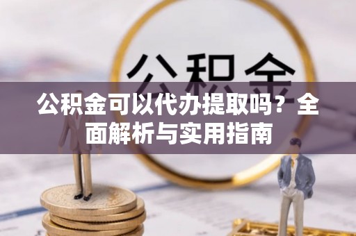 土库公积金可以代办提取吗？全面解析与实用指南