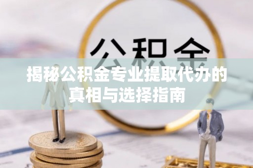 土库揭秘公积金专业提取代办的真相与选择指南