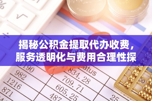 土库揭秘公积金提取代办收费，服务透明化与费用合理性探讨