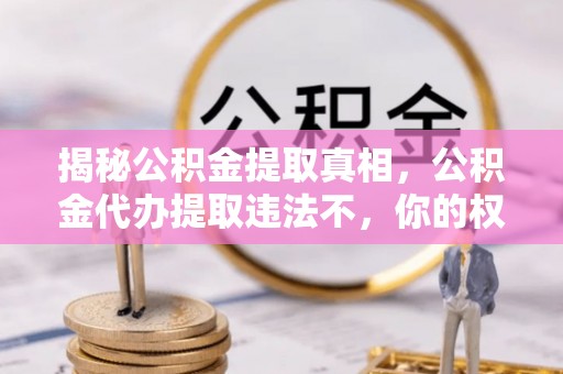 土库揭秘公积金提取真相，公积金代办提取违法不，你的权益如何保障？