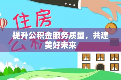 土库提升公积金服务质量，共建美好未来