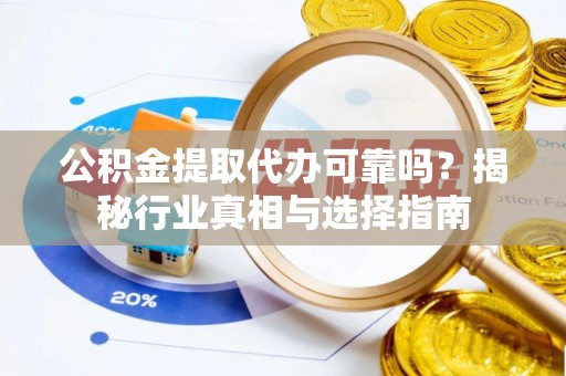 土库公积金提取代办可靠吗？揭秘行业真相与选择指南