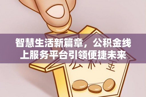 土库智慧生活新篇章，公积金线上服务平台引领便捷未来