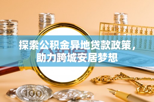 土库探索公积金异地贷款政策，助力跨城安居梦想