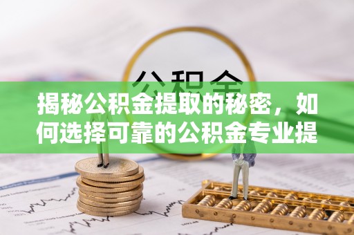 土库揭秘公积金提取的秘密，如何选择可靠的公积金专业提取代办服务