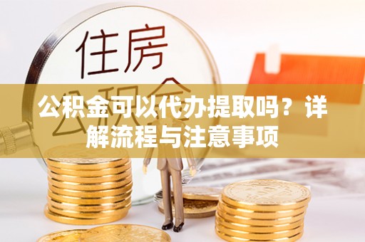 土库公积金可以代办提取吗？详解流程与注意事项