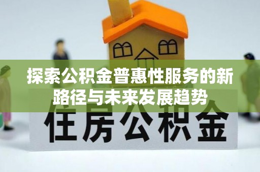 土库探索公积金普惠性服务的新路径与未来发展趋势