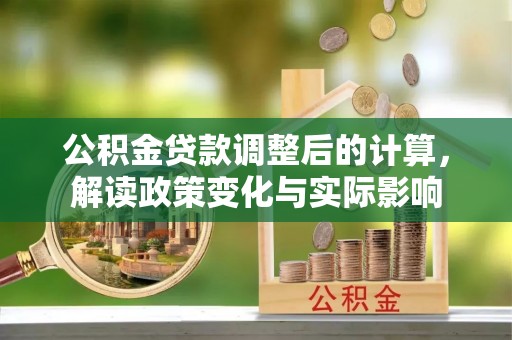 土库公积金贷款调整后的计算，解读政策变化与实际影响