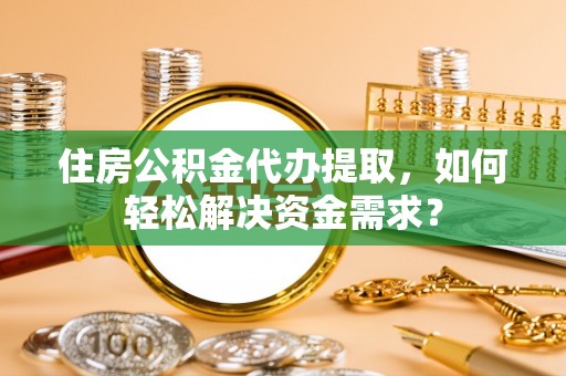 土库住房公积金代办提取，如何轻松解决资金需求？