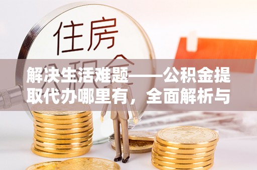 土库解决生活难题——公积金提取代办哪里有，全面解析与服务推荐