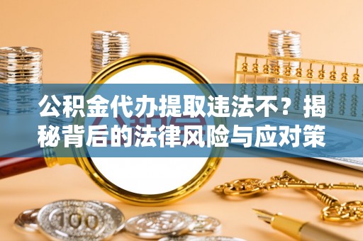 土库公积金代办提取违法不？揭秘背后的法律风险与应对策略