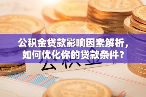 土库公积金贷款影响因素解析，如何优化你的贷款条件？
