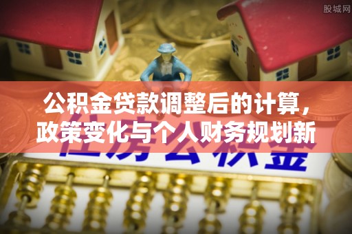 土库公积金贷款调整后的计算，政策变化与个人财务规划新思路
