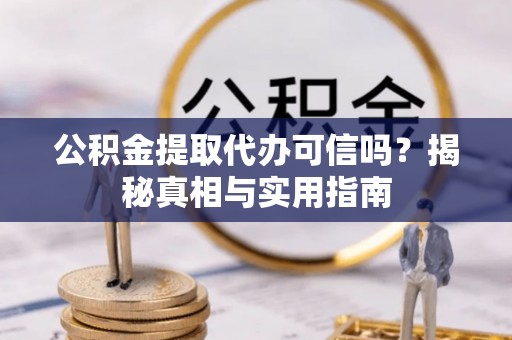 土库公积金提取代办可信吗？揭秘真相与实用指南