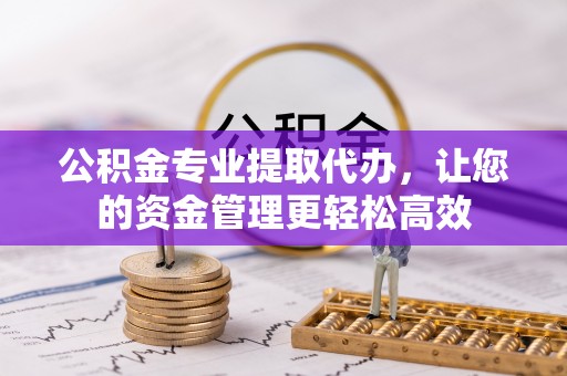 土库公积金专业提取代办，让您的资金管理更轻松高效