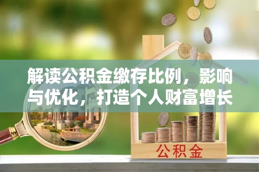 土库解读公积金缴存比例，影响与优化，打造个人财富增长新引擎