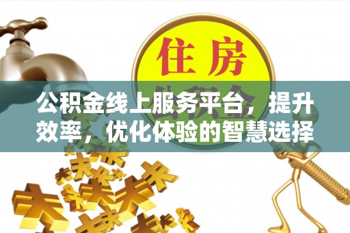 土库公积金线上服务平台，提升效率，优化体验的智慧选择