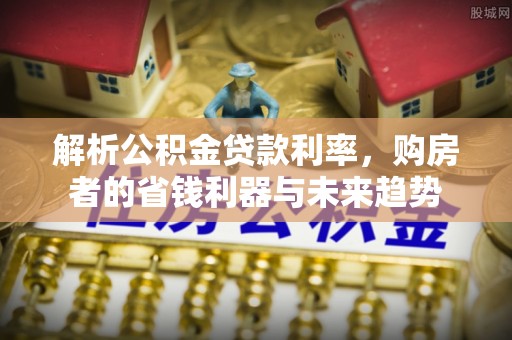 土库解析公积金贷款利率，购房者的省钱利器与未来趋势