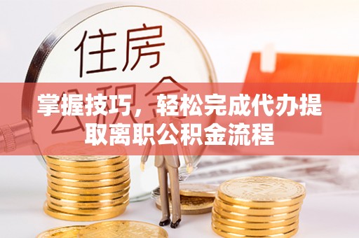 土库掌握技巧，轻松完成代办提取离职公积金流程
