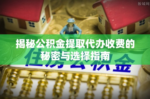 土库揭秘公积金提取代办收费的秘密与选择指南