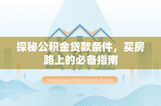 土库探秘公积金贷款条件，买房路上的必备指南