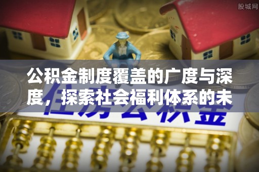 土库公积金制度覆盖的广度与深度，探索社会福利体系的未来方向