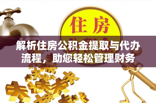 土库解析住房公积金提取与代办流程，助您轻松管理财务