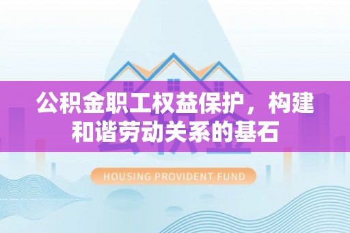 土库公积金职工权益保护，构建和谐劳动关系的基石