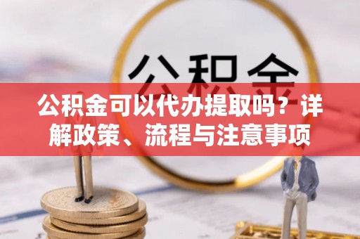 土库公积金可以代办提取吗？详解政策、流程与注意事项